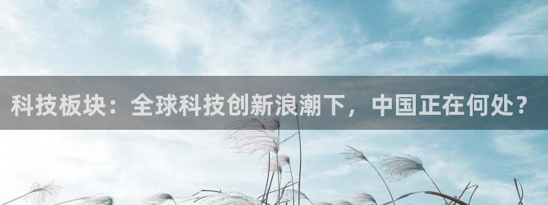 科技板块：全球科技创新浪潮下，中国正在何处？