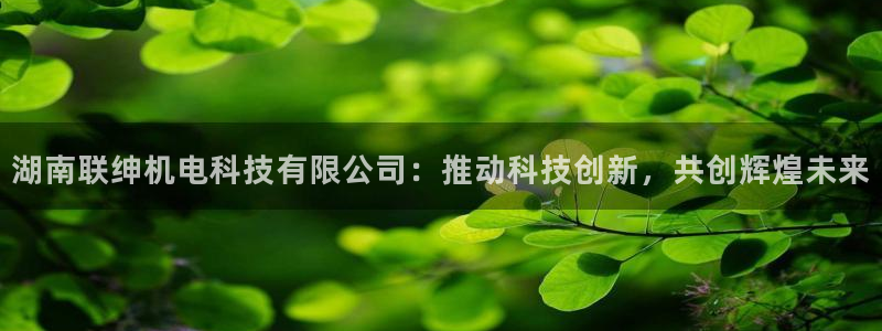 湖南联绅机电科技有限公司：推动科技创新，共创辉煌未来
