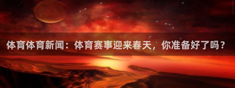 体育体育新闻：体育赛事迎来春天，你准备好了吗？